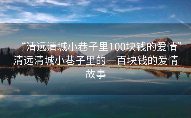 “清遠(yuǎn)清城小巷子里100塊錢的愛(ài)情”清遠(yuǎn)清城小巷子里的一百塊錢的愛(ài)情故事