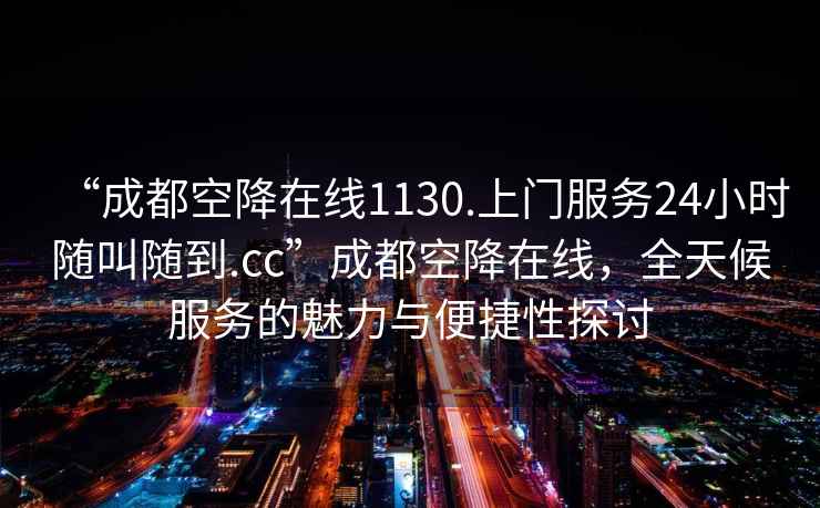 “成都空降在線1130.上門服務24小時隨叫隨到.cc”成都空降在線，全天候服務的魅力與便捷性探討