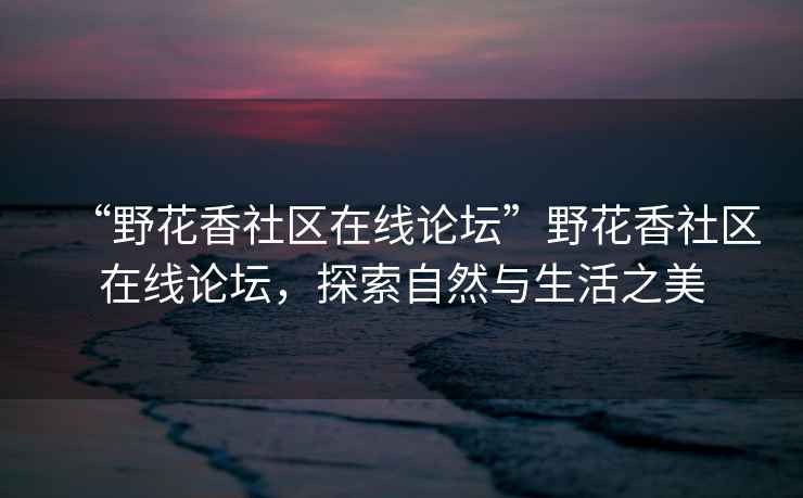 “野花香社區(qū)在線論壇”野花香社區(qū)在線論壇，探索自然與生活之美