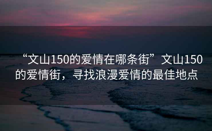 “文山150的愛情在哪條街”文山150的愛情街，尋找浪漫愛情的最佳地點