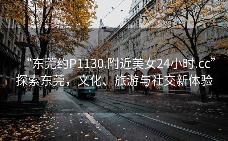 “東莞約P1130.附近美女24小時.cc”探索東莞，文化、旅游與社交新體驗
