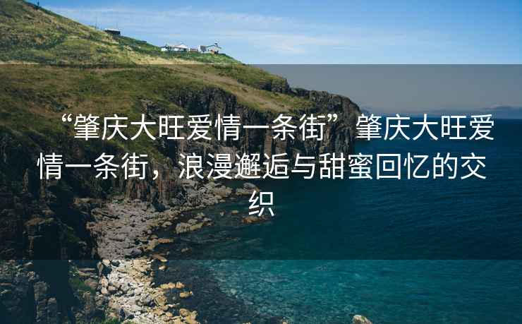 “肇慶大旺愛情一條街”肇慶大旺愛情一條街，浪漫邂逅與甜蜜回憶的交織