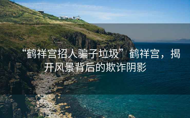 “鶴祥宮招人騙子垃圾”鶴祥宮，揭開風(fēng)景背后的欺詐陰影