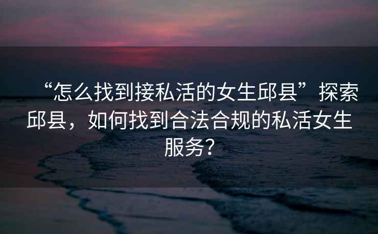 “怎么找到接私活的女生邱縣”探索邱縣，如何找到合法合規(guī)的私活女生服務(wù)？