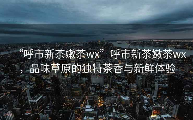 “呼市新茶嫩茶wx”呼市新茶嫩茶wx，品味草原的獨特茶香與新鮮體驗