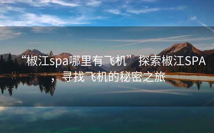 “椒江spa哪里有飛機(jī)”探索椒江SPA，尋找飛機(jī)的秘密之旅