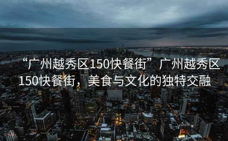 “廣州越秀區(qū)150快餐街”廣州越秀區(qū)150快餐街，美食與文化的獨特交融
