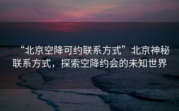 “北京空降可約聯(lián)系方式”北京神秘聯(lián)系方式，探索空降約會的未知世界