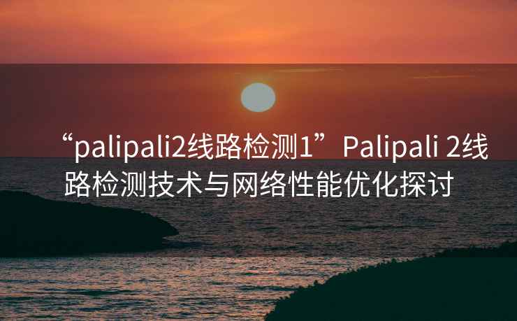 “palipali2線路檢測1”Palipali 2線路檢測技術(shù)與網(wǎng)絡(luò)性能優(yōu)化探討