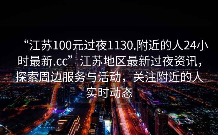 “江蘇100元過夜1130.附近的人24小時最新.cc”江蘇地區(qū)最新過夜資訊，探索周邊服務與活動，關注附近的人實時動態(tài)