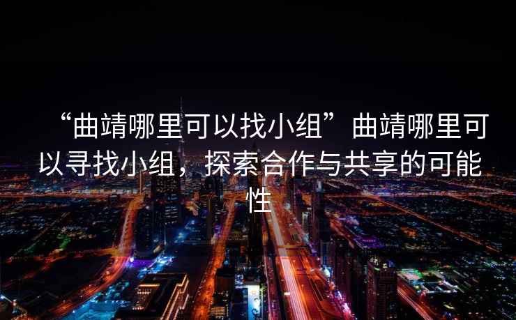 “曲靖哪里可以找小組”曲靖哪里可以尋找小組，探索合作與共享的可能性
