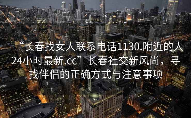 “長春找女人聯(lián)系電話1130.附近的人24小時最新.cc”長春社交新風尚，尋找伴侶的正確方式與注意事項