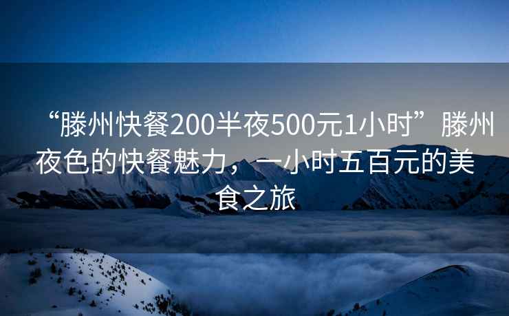 “滕州快餐200半夜500元1小時”滕州夜色的快餐魅力，一小時五百元的美食之旅