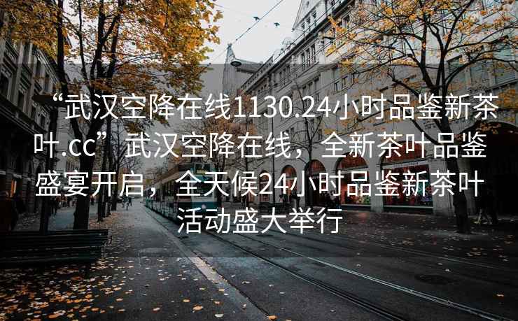 “武漢空降在線1130.24小時品鑒新茶葉.cc”武漢空降在線，全新茶葉品鑒盛宴開啟，全天候24小時品鑒新茶葉活動盛大舉行