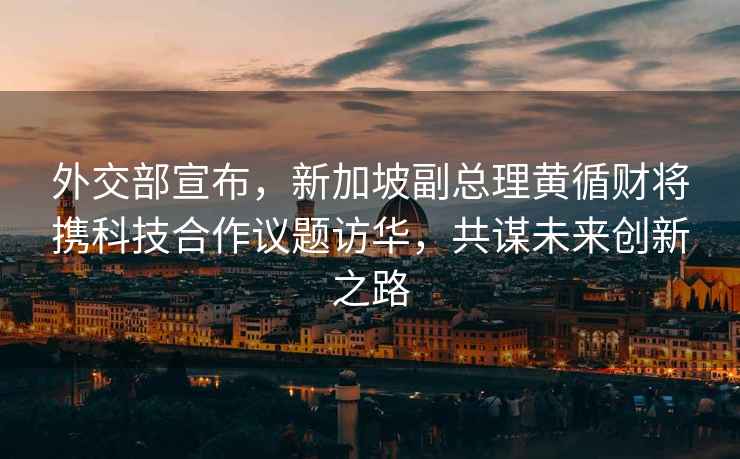 外交部宣布，新加坡副總理黃循財(cái)將攜科技合作議題訪華，共謀未來(lái)創(chuàng)新之路