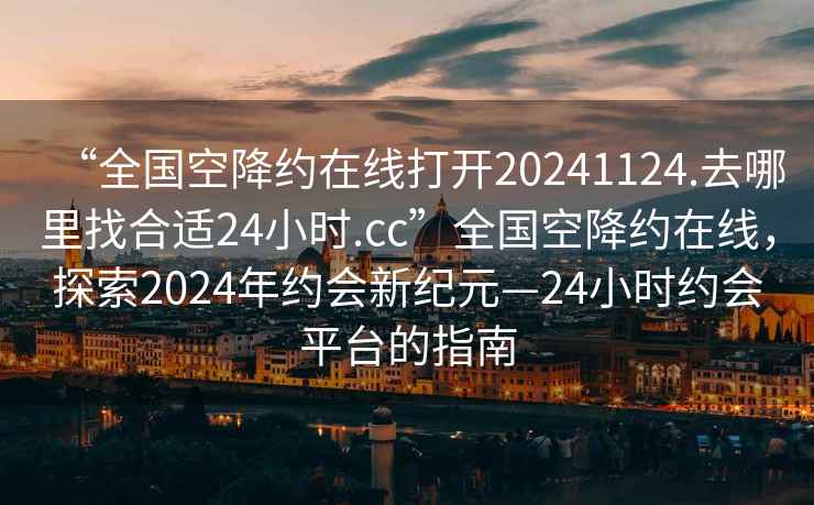 “全國空降約在線打開20241124.去哪里找合適24小時(shí).cc”全國空降約在線，探索2024年約會(huì)新紀(jì)元—24小時(shí)約會(huì)平臺(tái)的指南