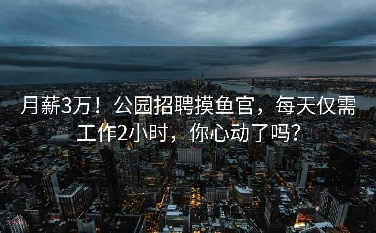 月薪3萬(wàn)！公園招聘摸魚官，每天僅需工作2小時(shí)，你心動(dòng)了嗎？