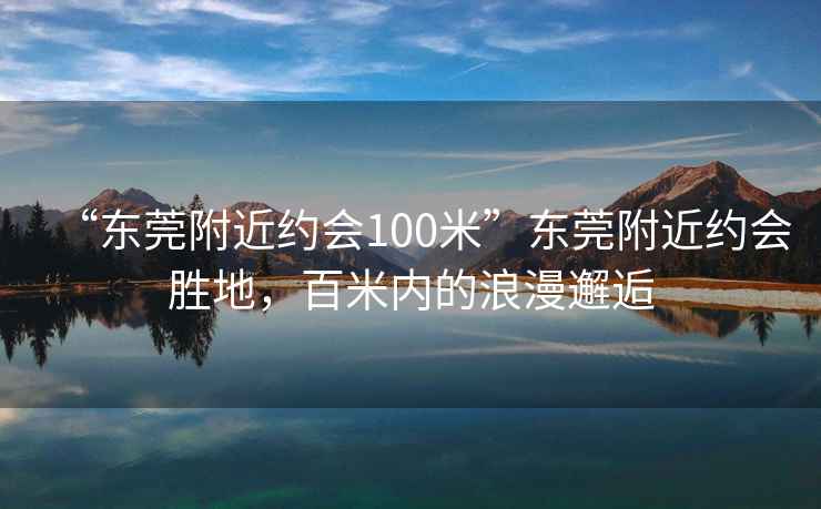 “東莞附近約會100米”東莞附近約會勝地，百米內(nèi)的浪漫邂逅