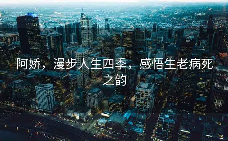 阿嬌，漫步人生四季，感悟生老病死之韻