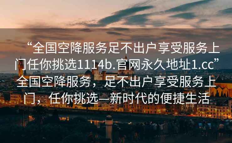 “全國空降服務(wù)足不出戶享受服務(wù)上門任你挑選1114b.官網(wǎng)永久地址1.cc”全國空降服務(wù)，足不出戶享受服務(wù)上門，任你挑選—新時(shí)代的便捷生活