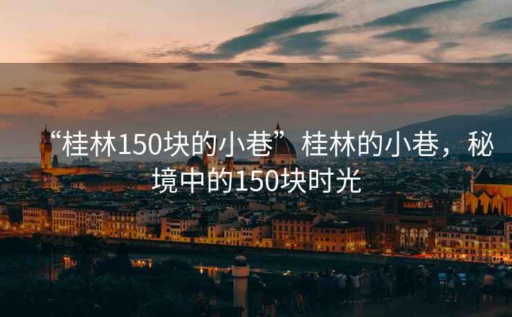 “桂林150塊的小巷”桂林的小巷，秘境中的150塊時(shí)光