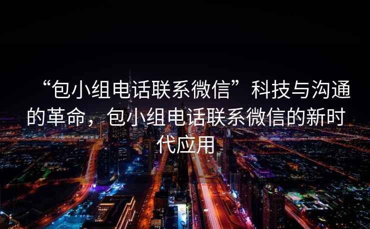“包小組電話聯(lián)系微信”科技與溝通的革命，包小組電話聯(lián)系微信的新時(shí)代應(yīng)用