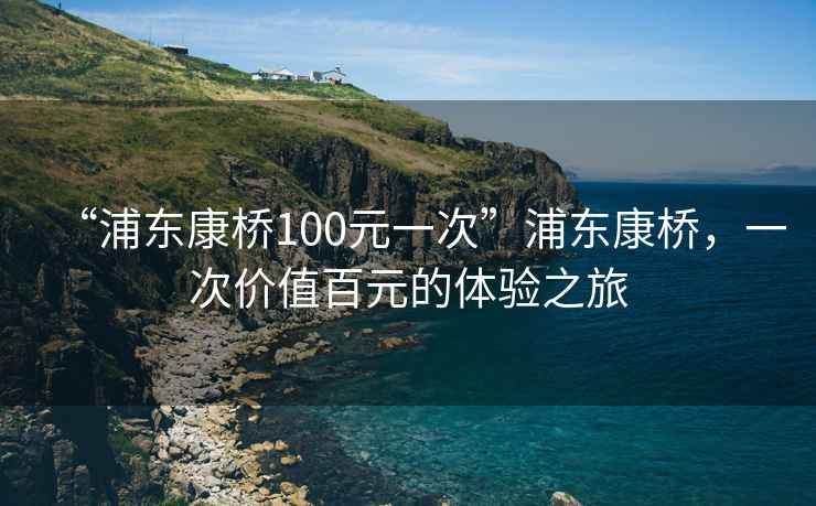 “浦東康橋100元一次”浦東康橋，一次價值百元的體驗之旅