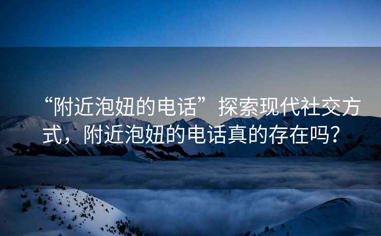 “附近泡妞的電話”探索現(xiàn)代社交方式，附近泡妞的電話真的存在嗎？