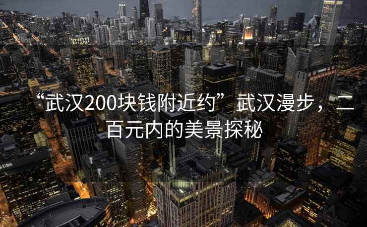 “武漢200塊錢附近約”武漢漫步，二百元內(nèi)的美景探秘