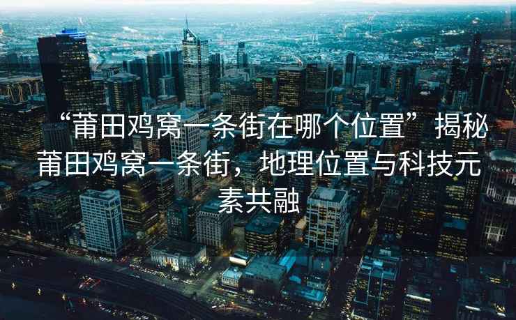 “莆田雞窩一條街在哪個(gè)位置”揭秘莆田雞窩一條街，地理位置與科技元素共融
