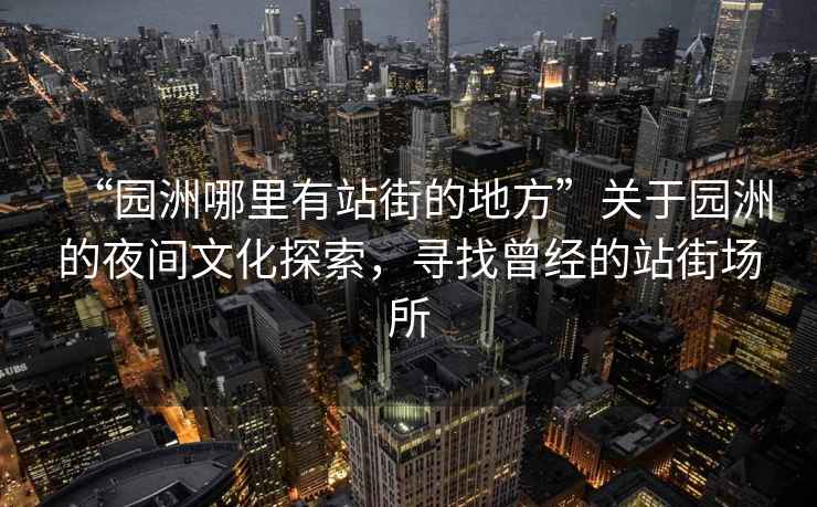 “園洲哪里有站街的地方”關(guān)于園洲的夜間文化探索，尋找曾經(jīng)的站街場(chǎng)所