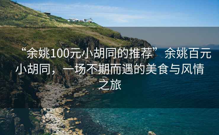 “余姚100元小胡同的推薦”余姚百元小胡同，一場(chǎng)不期而遇的美食與風(fēng)情之旅