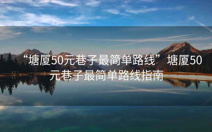 “塘廈50元巷子最簡單路線”塘廈50元巷子最簡單路線指南