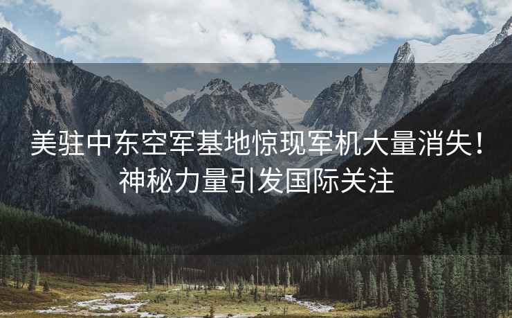 美駐中東空軍基地驚現(xiàn)軍機(jī)大量消失！神秘力量引發(fā)國(guó)際關(guān)注