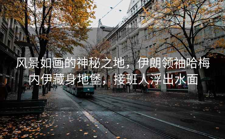 風(fēng)景如畫的神秘之地，伊朗領(lǐng)袖哈梅內(nèi)伊藏身地堡，接班人浮出水面