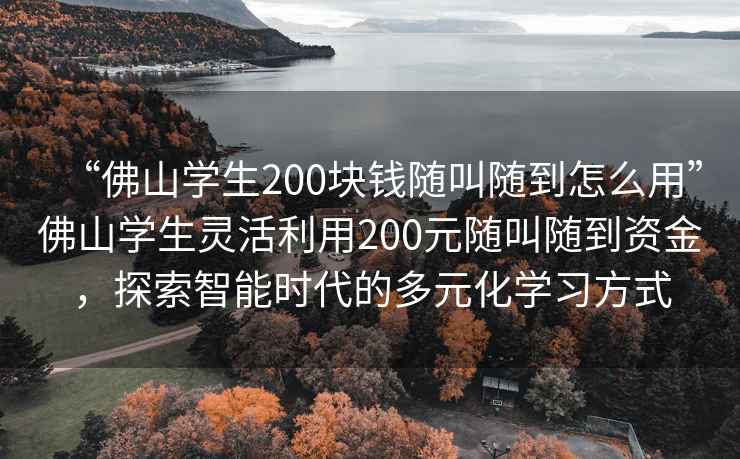 “佛山學(xué)生200塊錢隨叫隨到怎么用”佛山學(xué)生靈活利用200元隨叫隨到資金，探索智能時代的多元化學(xué)習(xí)方式