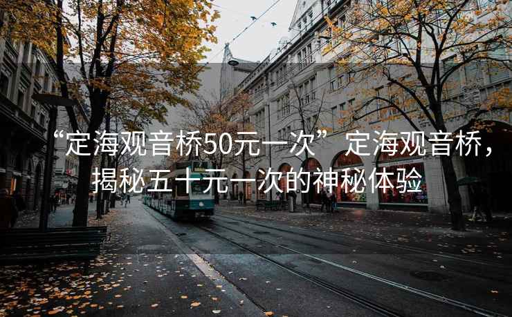 “定海觀音橋50元一次”定海觀音橋，揭秘五十元一次的神秘體驗(yàn)
