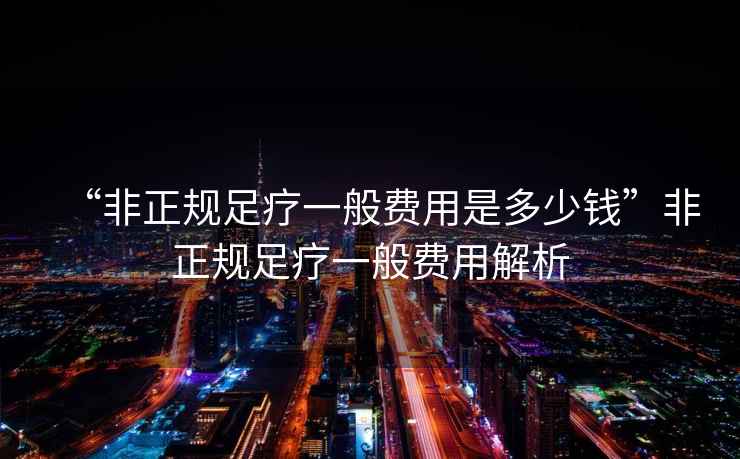 “非正規(guī)足療一般費(fèi)用是多少錢”非正規(guī)足療一般費(fèi)用解析