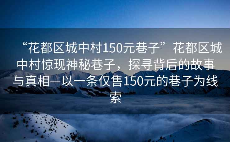 “花都區(qū)城中村150元巷子”花都區(qū)城中村驚現(xiàn)神秘巷子，探尋背后的故事與真相—以一條僅售150元的巷子為線索