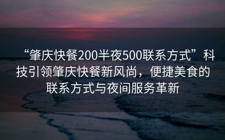 “肇慶快餐200半夜500聯(lián)系方式”科技引領(lǐng)肇慶快餐新風(fēng)尚，便捷美食的聯(lián)系方式與夜間服務(wù)革新
