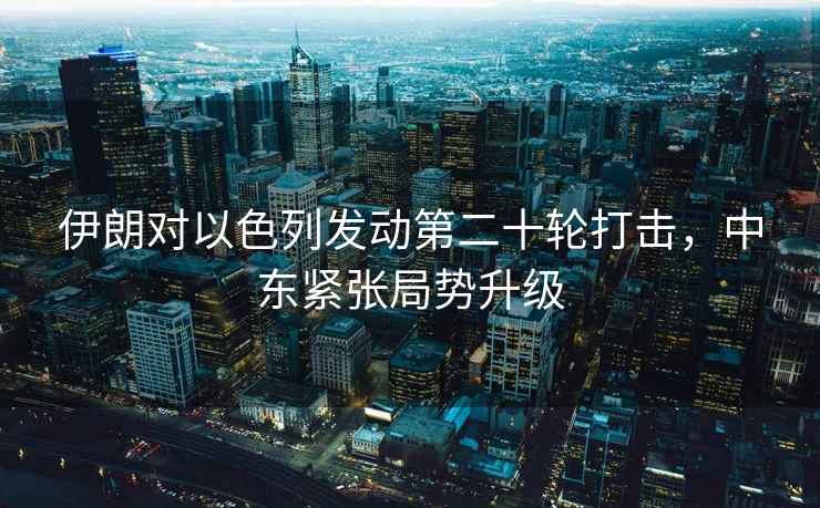 伊朗對(duì)以色列發(fā)動(dòng)第二十輪打擊，中東緊張局勢(shì)升級(jí)