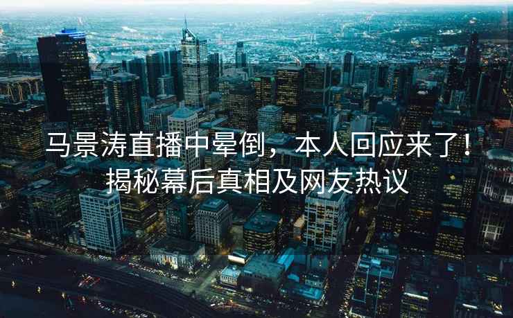 馬景濤直播中暈倒，本人回應(yīng)來了！揭秘幕后真相及網(wǎng)友熱議