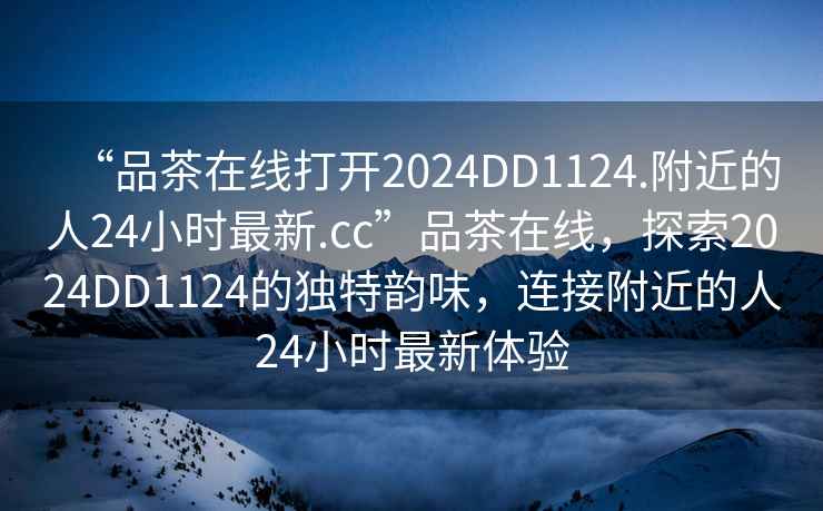 “品茶在線打開2024DD1124.附近的人24小時最新.cc”品茶在線，探索2024DD1124的獨特韻味，連接附近的人24小時最新體驗