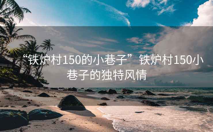 “鐵爐村150的小巷子”鐵爐村150小巷子的獨(dú)特風(fēng)情