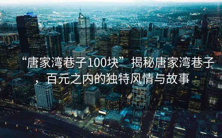 “唐家灣巷子100塊”揭秘唐家灣巷子，百元之內(nèi)的獨(dú)特風(fēng)情與故事