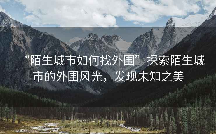 “陌生城市如何找外圍”探索陌生城市的外圍風(fēng)光，發(fā)現(xiàn)未知之美