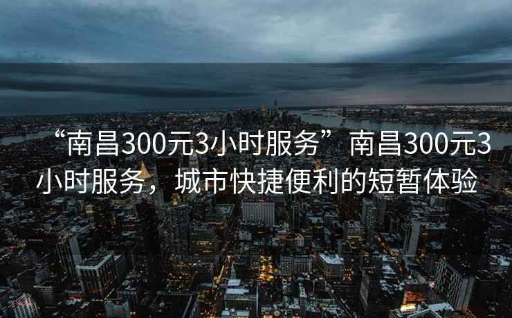 “南昌300元3小時(shí)服務(wù)”南昌300元3小時(shí)服務(wù)，城市快捷便利的短暫體驗(yàn)