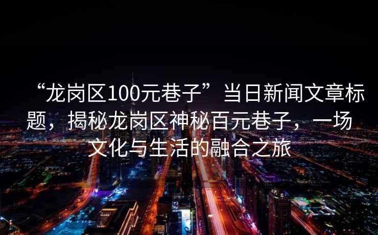 “龍崗區(qū)100元巷子”當(dāng)日新聞文章標(biāo)題，揭秘龍崗區(qū)神秘百元巷子，一場文化與生活的融合之旅