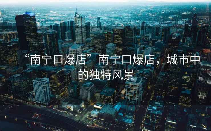 “南寧口爆店”南寧口爆店，城市中的獨特風(fēng)景