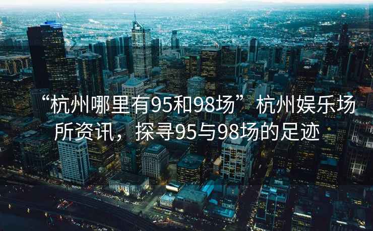 “杭州哪里有95和98場”杭州娛樂場所資訊，探尋95與98場的足跡